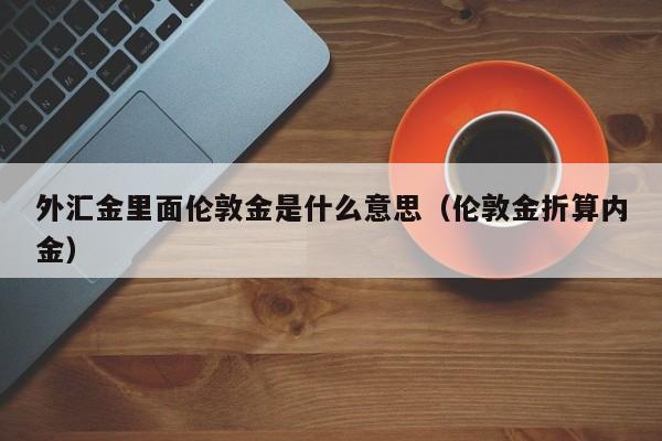 外汇金里面伦敦金是什么意思（伦敦金折算内金）