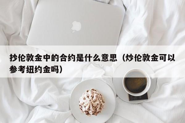 抄伦敦金中的合约是什么意思（炒伦敦金可以参考纽约金吗）