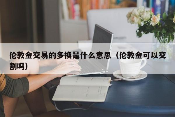 伦敦金交易的多换是什么意思（伦敦金可以交割吗）