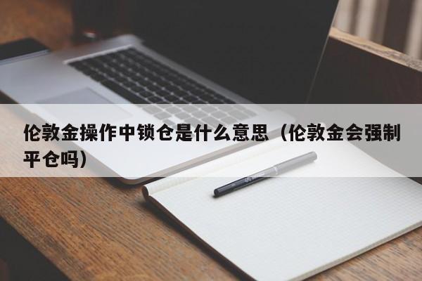 伦敦金操作中锁仓是什么意思（伦敦金会强制平仓吗）